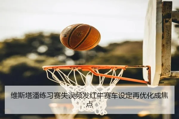 维斯塔潘练习赛失误频发红牛赛车设定再优化成焦点